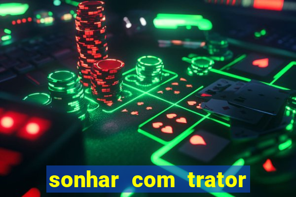 sonhar com trator jogo do bicho